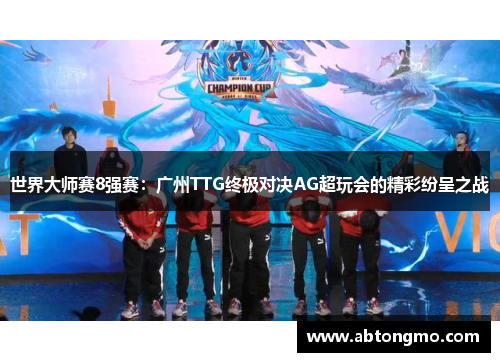 世界大师赛8强赛：广州TTG终极对决AG超玩会的精彩纷呈之战