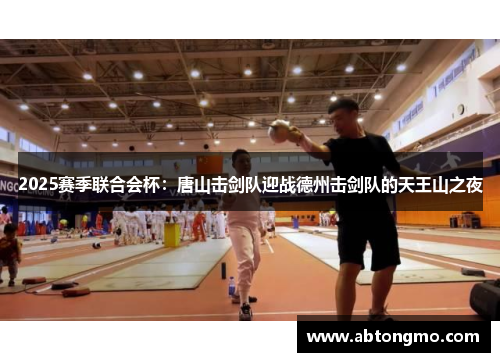 2025赛季联合会杯：唐山击剑队迎战德州击剑队的天王山之夜