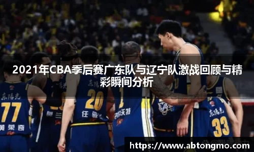 2021年CBA季后赛广东队与辽宁队激战回顾与精彩瞬间分析