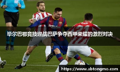 毕尔巴鄂竞技迎战巴萨争夺西甲荣耀的激烈对决
