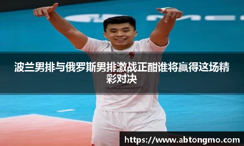 波兰男排与俄罗斯男排激战正酣谁将赢得这场精彩对决