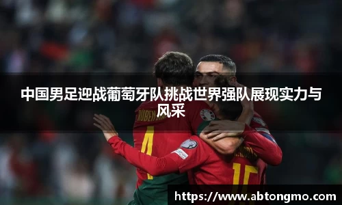 中国男足迎战葡萄牙队挑战世界强队展现实力与风采
