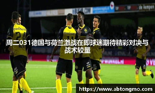 周二031德国与荷兰激战在即球迷期待精彩对决与战术较量